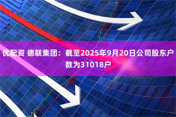 优配资 德联集团：截至2025年9月20日公司股东户数为31018户