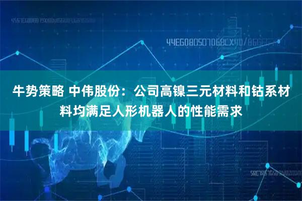 牛势策略 中伟股份：公司高镍三元材料和钴系材料均满足人形机器人的性能需求
