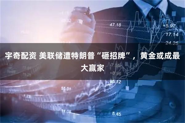 宇奇配资 美联储遭特朗普“砸招牌”，黄金或成最大赢家