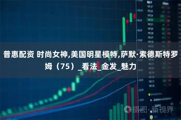 普惠配资 时尚女神,美国明星模特,萨默·索德斯特罗姆(75)_看法_金发_魅力