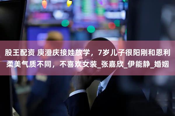 股王配资 庾澄庆接娃放学，7岁儿子很阳刚和恩利柔美气质不同，不喜欢女装_张嘉欣_伊能静_婚姻
