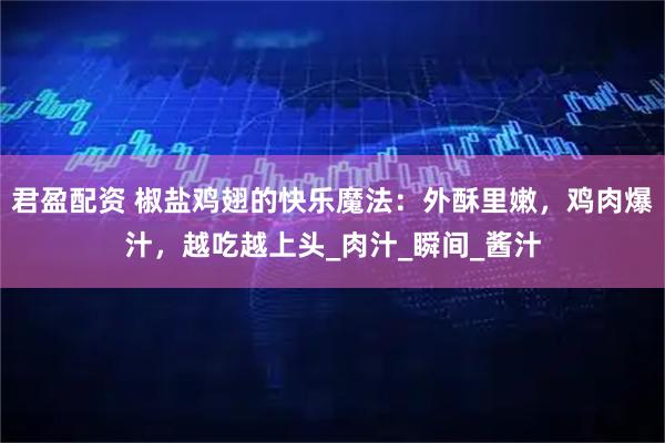 君盈配资 椒盐鸡翅的快乐魔法：外酥里嫩，鸡肉爆汁，越吃越上头_肉汁_瞬间_酱汁