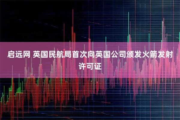 启远网 英国民航局首次向英国公司颁发火箭发射许可证