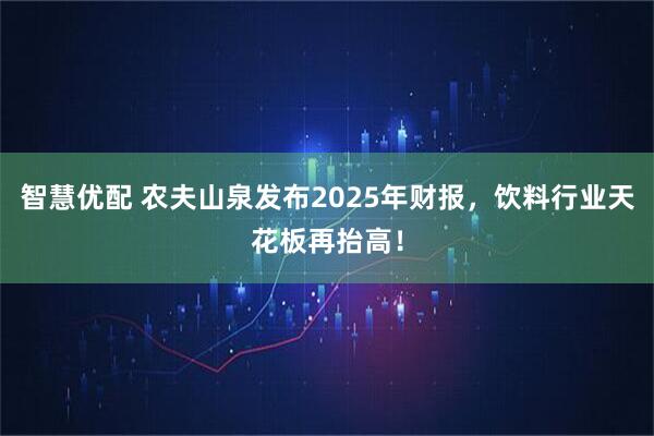 智慧优配 农夫山泉发布2025年财报，饮料行业天花板再抬高！