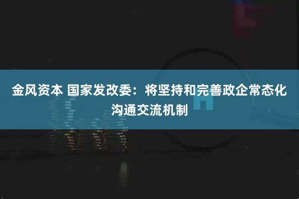 金风资本 国家发改委:将坚持和完善政企常态化沟通交流机制