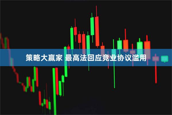 策略大赢家 最高法回应竞业协议滥用