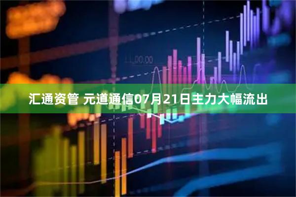 汇通资管 元道通信07月21日主力大幅流出