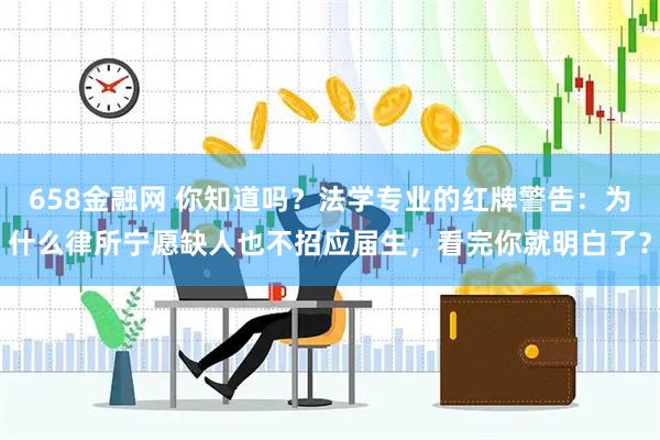 658金融网 你知道吗？法学专业的红牌警告：为什么律所宁愿缺人也不招应届生，看完你就明白了？