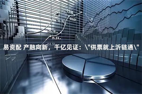 易资配 产融向新,千亿见证: