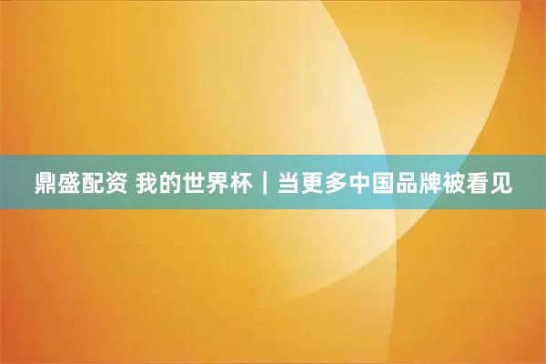 鼎盛配资 我的世界杯|当更多中国品牌被看见