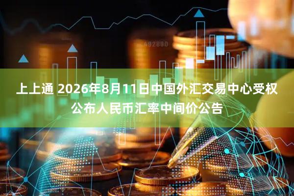 上上通 2026年8月11日中国外汇交易中心受权公布人民币汇率中间价公告