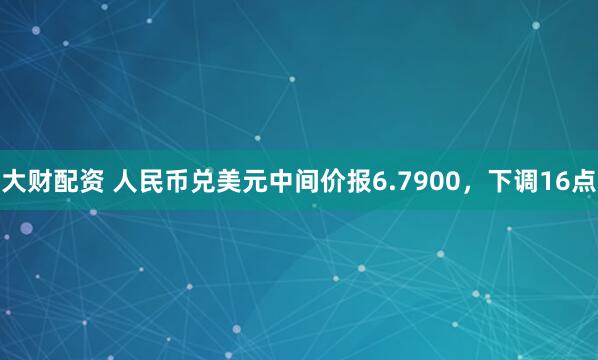 大财配资 人民币兑美元中间价报6.7900，下调16点