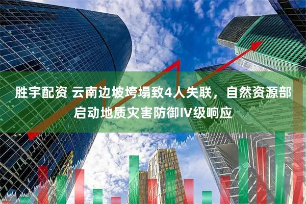 胜宇配资 云南边坡垮塌致4人失联，自然资源部启动地质灾害防御Ⅳ级响应