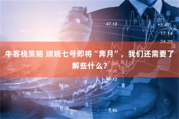 牛客栈策略 嫦娥七号即将“奔月”，我们还需要了解些什么？