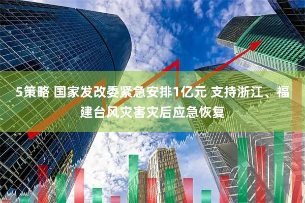 5策略 国家发改委紧急安排1亿元 支持浙江、福建台风灾害灾后应急恢复