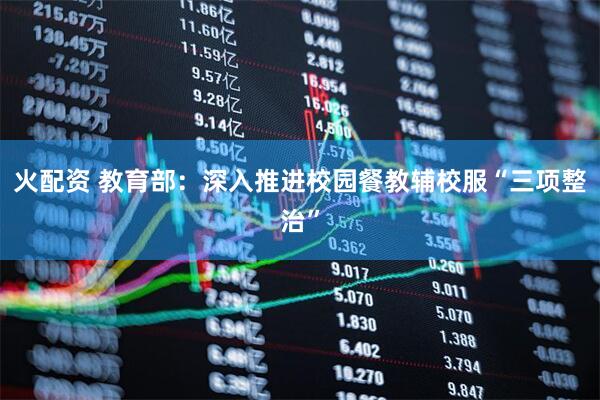 火配资 教育部：深入推进校园餐教辅校服“三项整治”