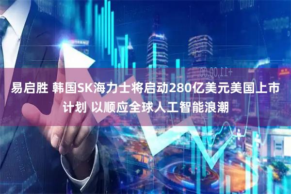 易启胜 韩国SK海力士将启动280亿美元美国上市计划 以顺应全球人工智能浪潮