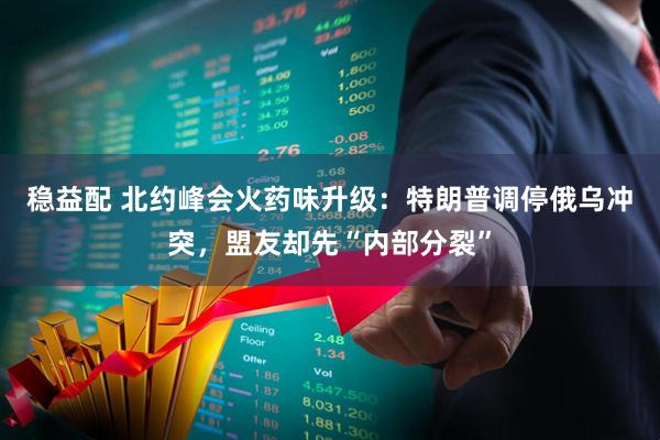 稳益配 北约峰会火药味升级：特朗普调停俄乌冲突，盟友却先“内部分裂”